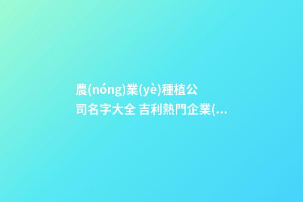 農(nóng)業(yè)種植公司名字大全 吉利熱門企業(yè)名,起名之家-第1張-公司起名-玄機(jī)派